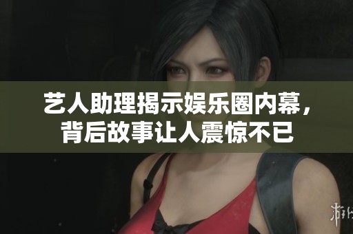 艺人助理揭示娱乐圈内幕，背后故事让人震惊不已
