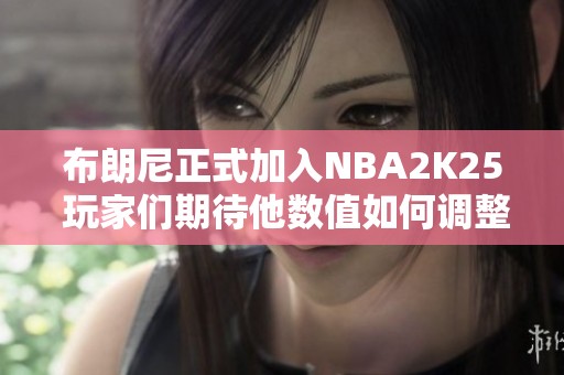 布朗尼正式加入NBA2K25 玩家们期待他数值如何调整