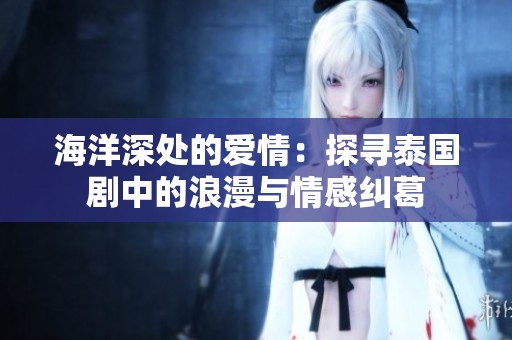 海洋深处的爱情：探寻泰国剧中的浪漫与情感纠葛