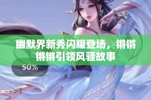 幽默界新秀闪耀登场，锵锵锵锵引领风骚故事