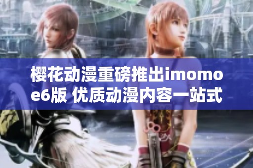 樱花动漫重磅推出imomoe6版 优质动漫内容一站式体验