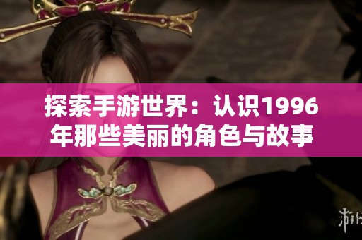 探索手游世界：认识1996年那些美丽的角色与故事