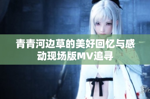 青青河边草的美好回忆与感动现场版MV追寻