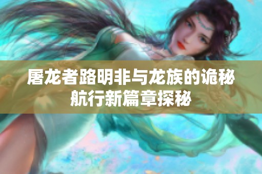 屠龙者路明非与龙族的诡秘航行新篇章探秘