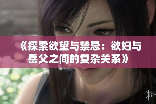 《探索欲望与禁忌：欲妇与岳父之间的复杂关系》