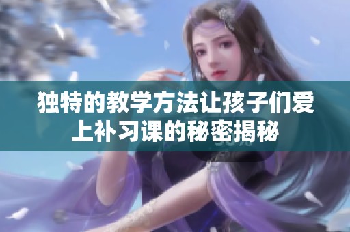 独特的教学方法让孩子们爱上补习课的秘密揭秘