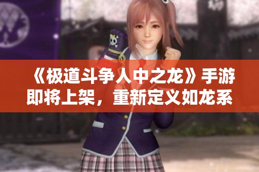 《极道斗争人中之龙》手游即将上架，重新定义如龙系列体验