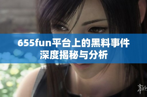 655fun平台上的黑料事件深度揭秘与分析