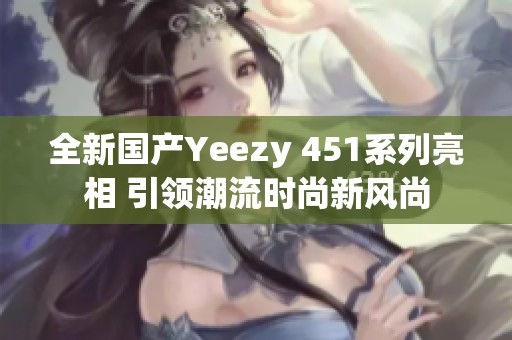 全新国产Yeezy 451系列亮相 引领潮流时尚新风尚