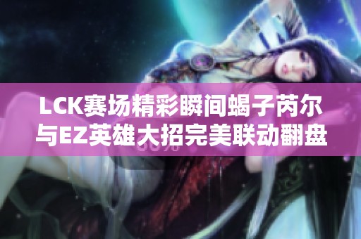 LCK赛场精彩瞬间蝎子芮尔与EZ英雄大招完美联动翻盘