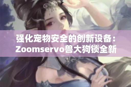 强化宠物安全的创新设备：Zoomservo兽大狗锁全新上市