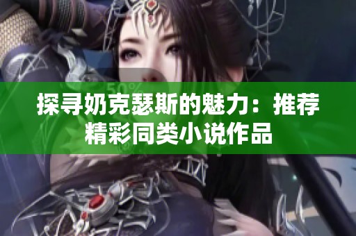 探寻奶克瑟斯的魅力：推荐精彩同类小说作品