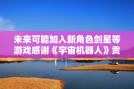 未来可能加入新角色剑星等游戏感谢《宇宙机器人》贡献名单