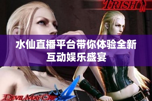 水仙直播平台带你体验全新互动娱乐盛宴