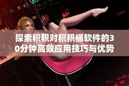 探索积积对积积桶软件的30分钟高效应用技巧与优势分析