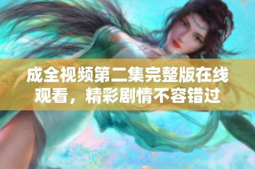 成全视频第二集完整版在线观看，精彩剧情不容错过