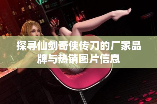 探寻仙剑奇侠传刀的厂家品牌与热销图片信息