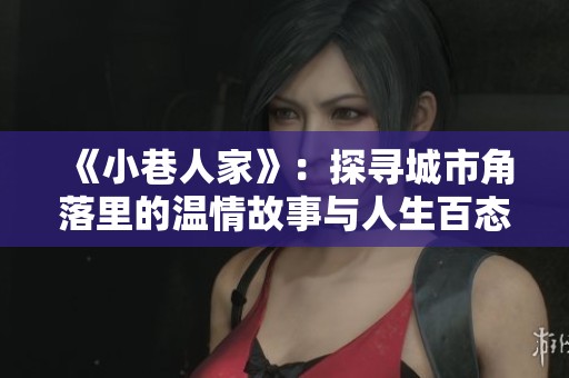 《小巷人家》：探寻城市角落里的温情故事与人生百态
