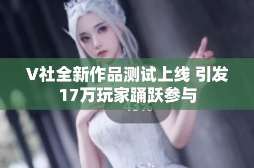 V社全新作品测试上线 引发17万玩家踊跃参与