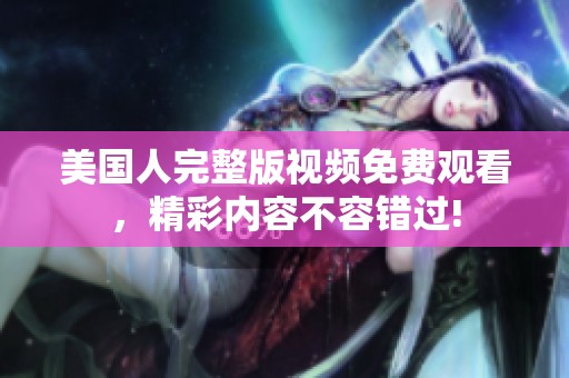 美国人完整版视频免费观看，精彩内容不容错过!
