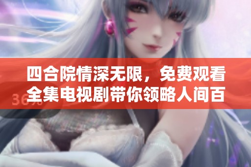 四合院情深无限，免费观看全集电视剧带你领略人间百态