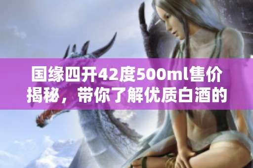 国缘四开42度500ml售价揭秘，带你了解优质白酒的价值