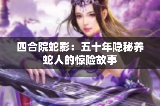 四合院蛇影：五十年隐秘养蛇人的惊险故事