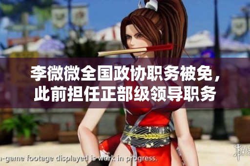 李微微全国政协职务被免，此前担任正部级领导职务