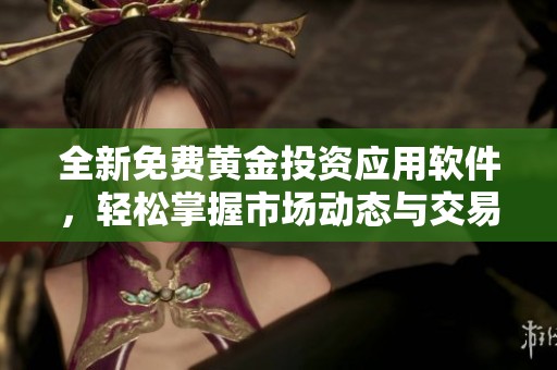 全新免费黄金投资应用软件，轻松掌握市场动态与交易机会