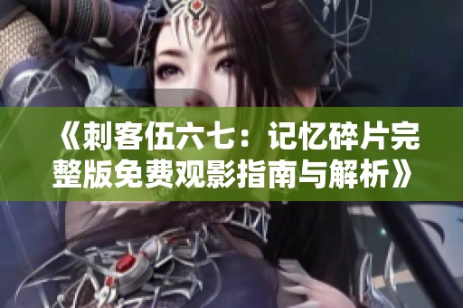 《刺客伍六七：记忆碎片完整版免费观影指南与解析》