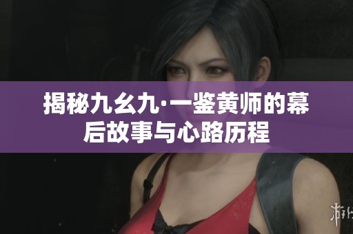 揭秘九幺九·一鉴黄师的幕后故事与心路历程