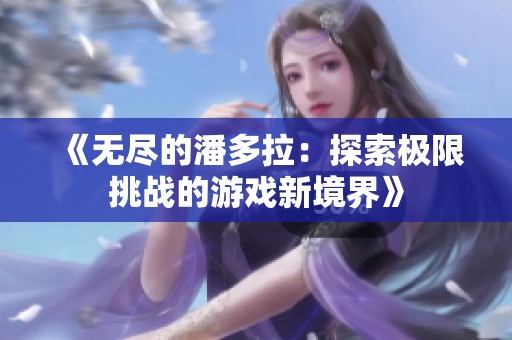《无尽的潘多拉：探索极限挑战的游戏新境界》
