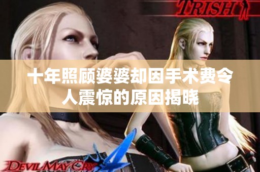 十年照顾婆婆却因手术费令人震惊的原因揭晓