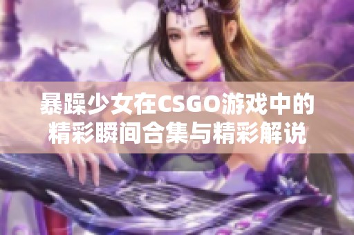 暴躁少女在CSGO游戏中的精彩瞬间合集与精彩解说