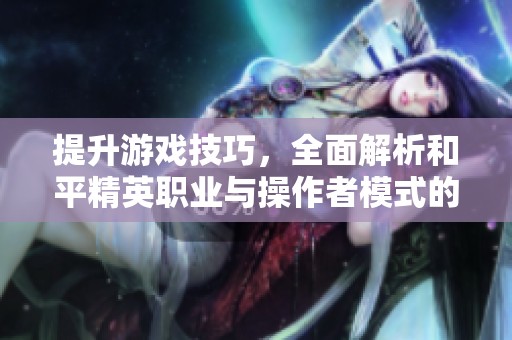 提升游戏技巧，全面解析和平精英职业与操作者模式的攻略指南
