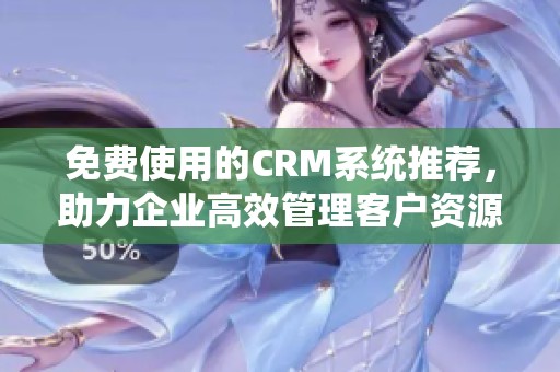 免费使用的CRM系统推荐，助力企业高效管理客户资源