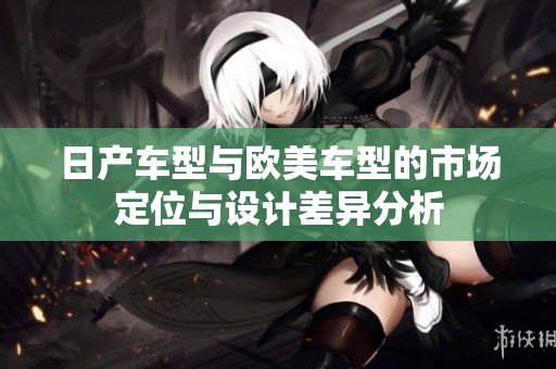 日产车型与欧美车型的市场定位与设计差异分析