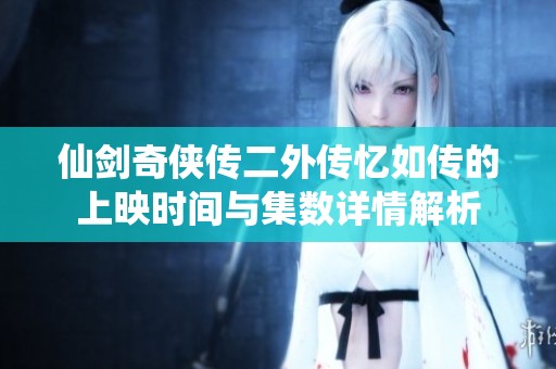 仙剑奇侠传二外传忆如传的上映时间与集数详情解析