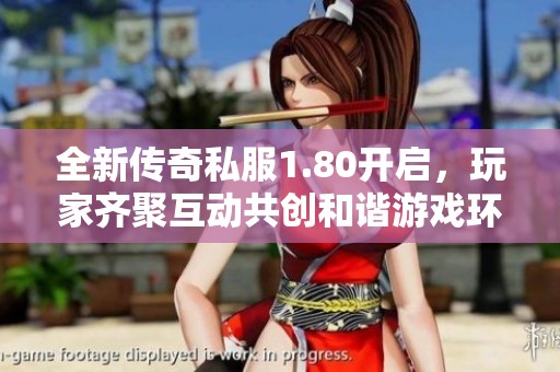 全新传奇私服1.80开启，玩家齐聚互动共创和谐游戏环境