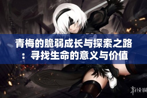 青梅的脆弱成长与探索之路：寻找生命的意义与价值