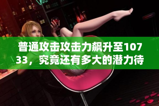 普通攻击攻击力飙升至10733，究竟还有多大的潜力待挖掘