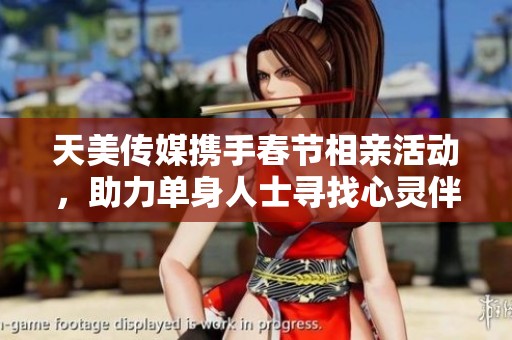 天美传媒携手春节相亲活动，助力单身人士寻找心灵伴侣