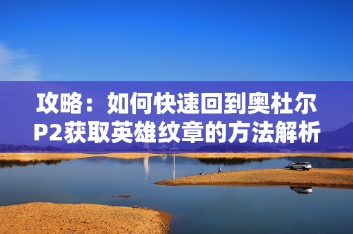 攻略：如何快速回到奥杜尔P2获取英雄纹章的方法解析