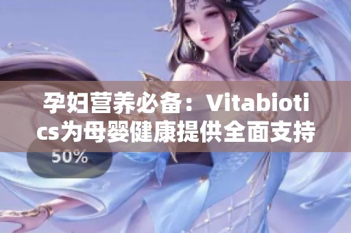 孕妇营养必备：Vitabiotics为母婴健康提供全面支持