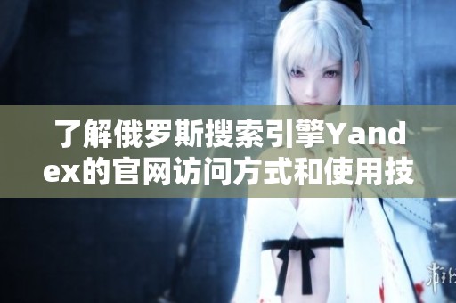 了解俄罗斯搜索引擎Yandex的官网访问方式和使用技巧