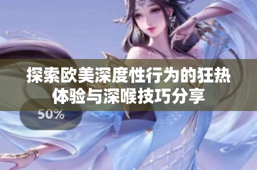 探索欧美深度性行为的狂热体验与深喉技巧分享