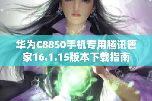 华为C8850手机专用腾讯管家16.1.15版本下载指南