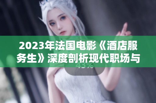 2023年法国电影《酒店服务生》深度剖析现代职场与人际关系