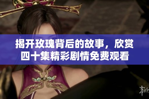 揭开玫瑰背后的故事，欣赏四十集精彩剧情免费观看