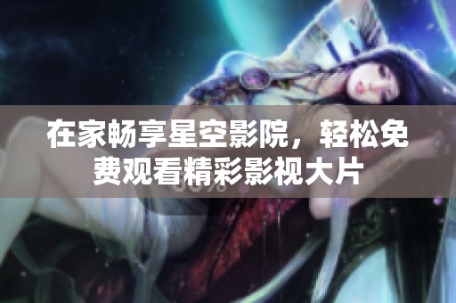 在家畅享星空影院，轻松免费观看精彩影视大片